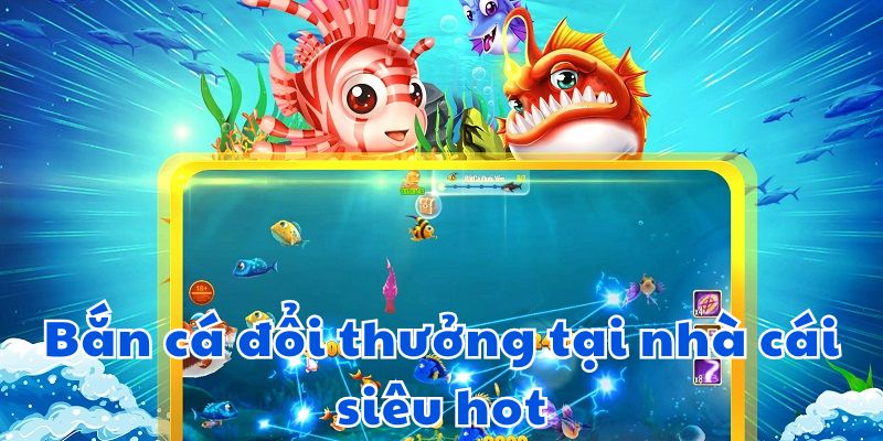 Bắn cá đổi thưởng tại nhà cái siêu hot