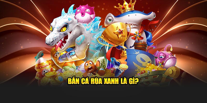 Bắn cá rùa xanh là gì?