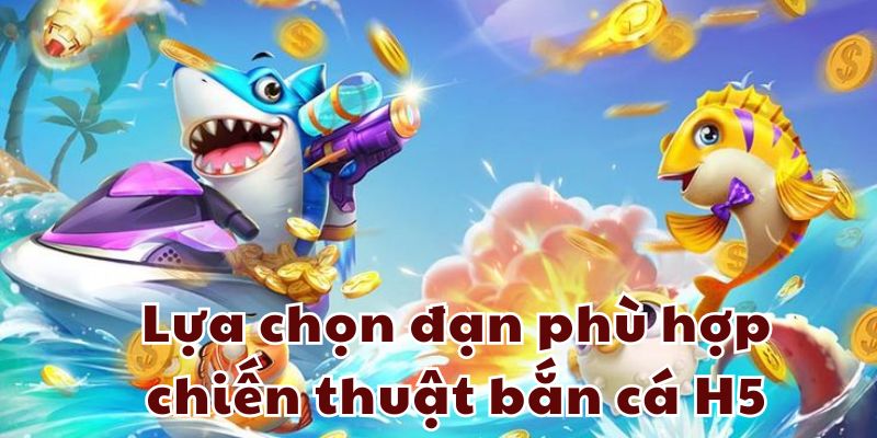 Lựa chọn đạn phù hợp chiến thuật bắn cá H5