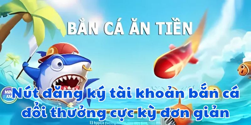 Nút đăng ký tài khoản bắn cá đổi thưởng cực kỳ đơn giản