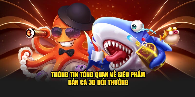 Thông tin tổng quan về siêu phẩm bắn cá 3D đổi thưởng